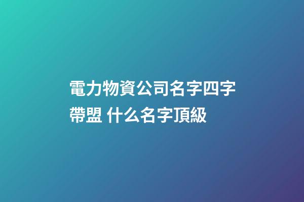 電力物資公司名字四字帶盟 什么名字頂級-第1張-公司起名-玄機派